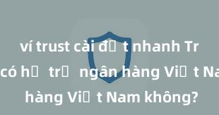 ví trust cài đặt nhanh Trust Wallet có hỗ trợ ngân hàng Việt Nam không?